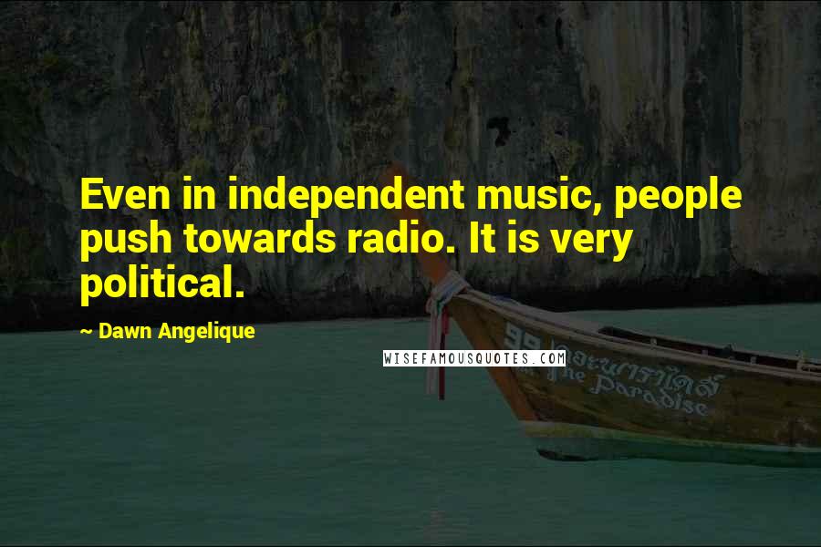 Dawn Angelique Quotes: Even in independent music, people push towards radio. It is very political.