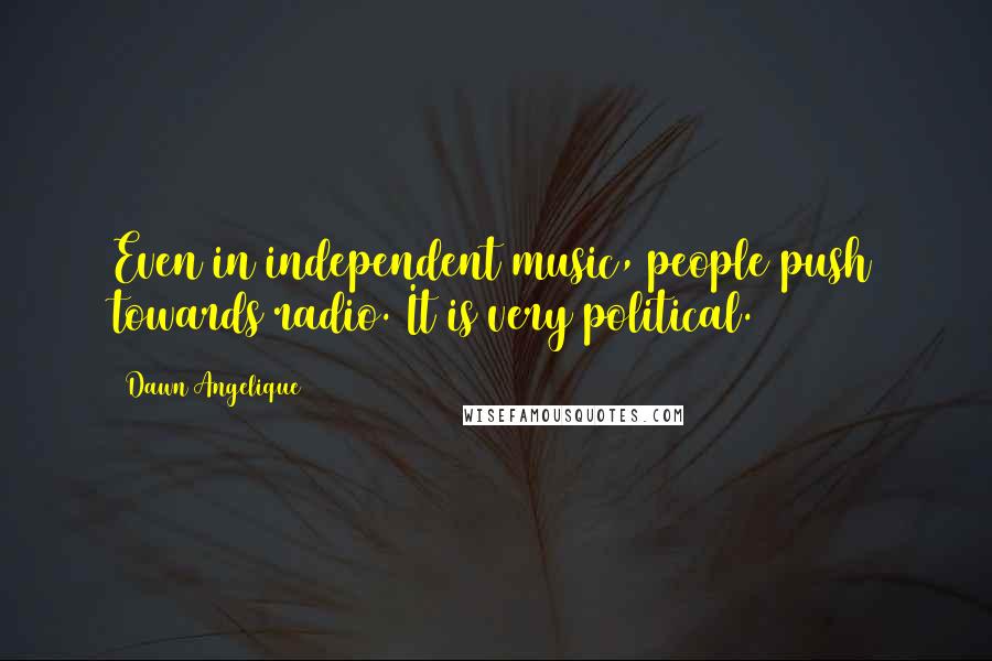 Dawn Angelique Quotes: Even in independent music, people push towards radio. It is very political.