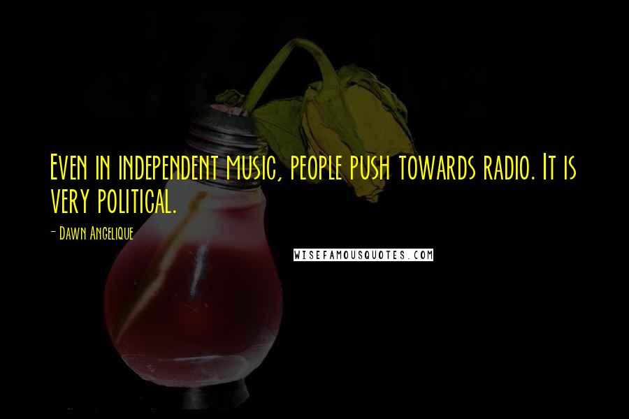 Dawn Angelique Quotes: Even in independent music, people push towards radio. It is very political.