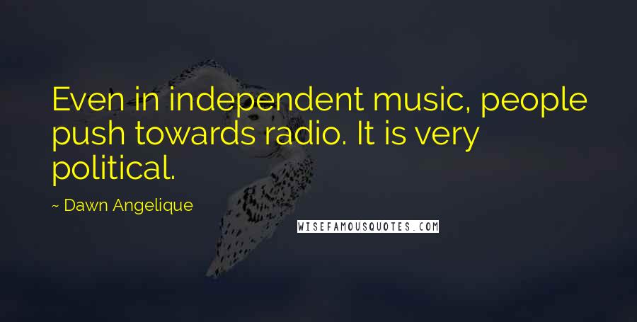Dawn Angelique Quotes: Even in independent music, people push towards radio. It is very political.