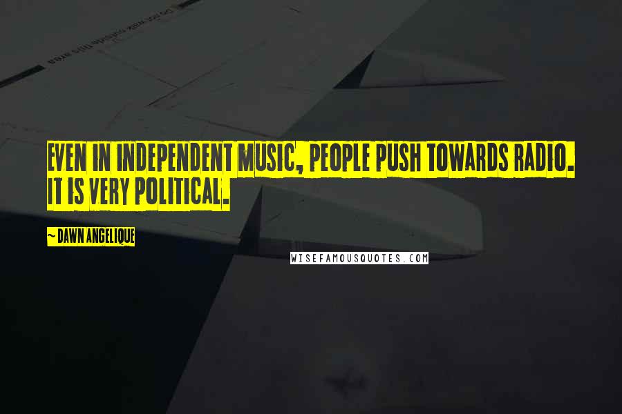 Dawn Angelique Quotes: Even in independent music, people push towards radio. It is very political.