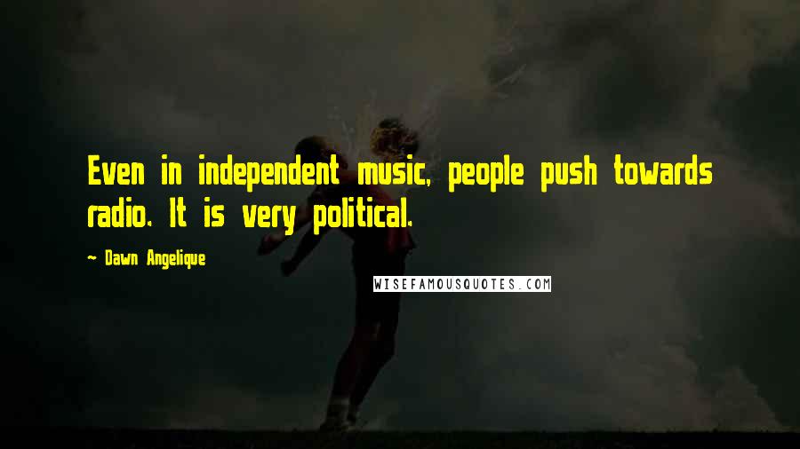Dawn Angelique Quotes: Even in independent music, people push towards radio. It is very political.