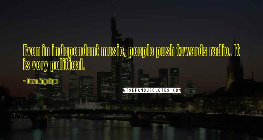 Dawn Angelique Quotes: Even in independent music, people push towards radio. It is very political.