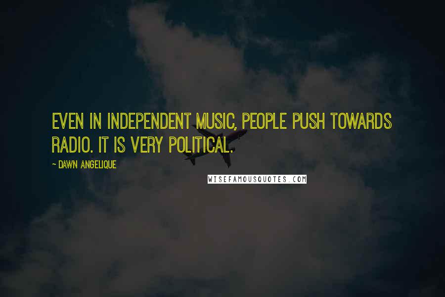 Dawn Angelique Quotes: Even in independent music, people push towards radio. It is very political.