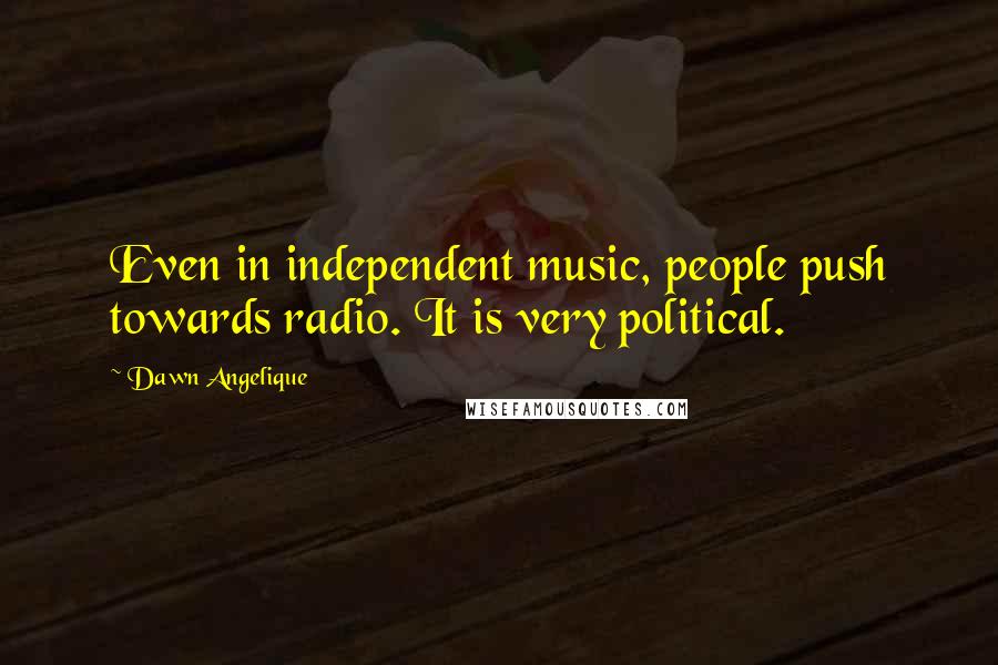 Dawn Angelique Quotes: Even in independent music, people push towards radio. It is very political.