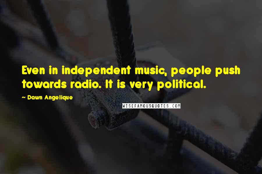 Dawn Angelique Quotes: Even in independent music, people push towards radio. It is very political.