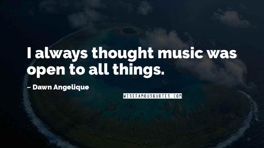 Dawn Angelique Quotes: I always thought music was open to all things.