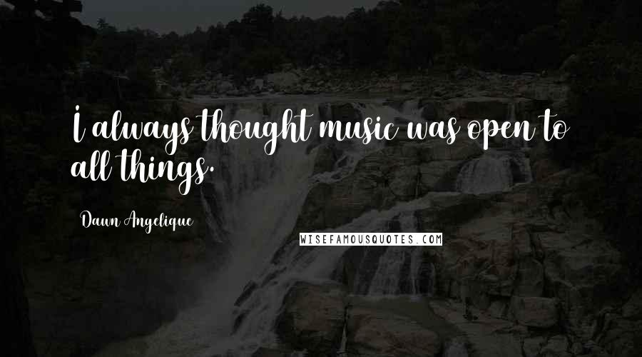 Dawn Angelique Quotes: I always thought music was open to all things.