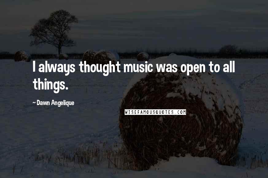 Dawn Angelique Quotes: I always thought music was open to all things.