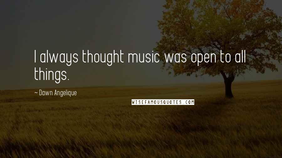 Dawn Angelique Quotes: I always thought music was open to all things.