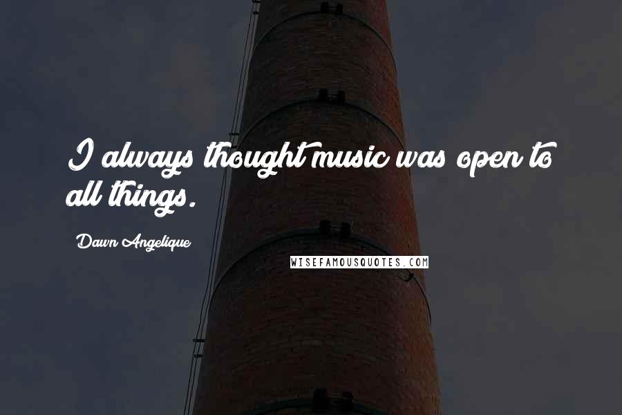 Dawn Angelique Quotes: I always thought music was open to all things.