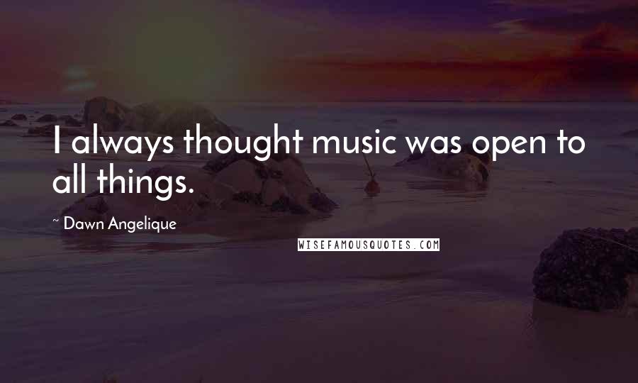 Dawn Angelique Quotes: I always thought music was open to all things.