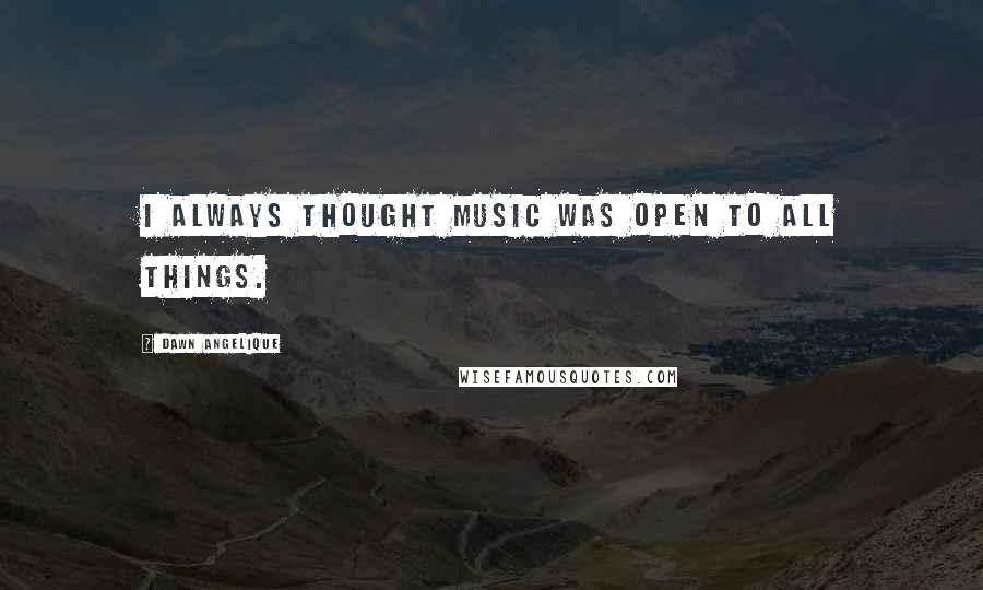 Dawn Angelique Quotes: I always thought music was open to all things.