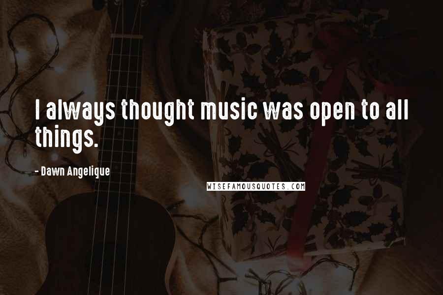 Dawn Angelique Quotes: I always thought music was open to all things.