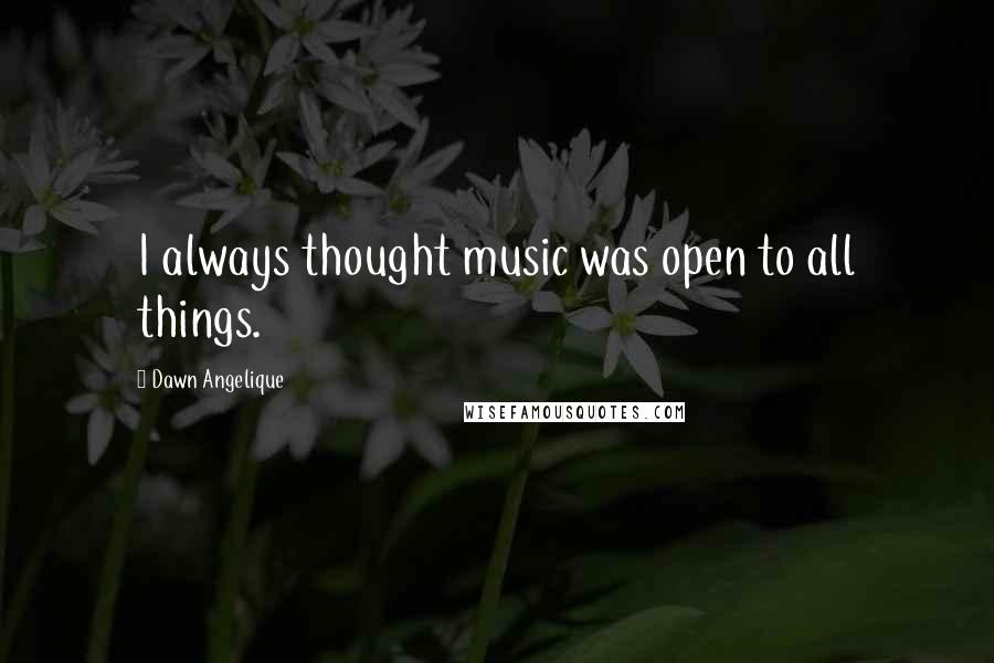 Dawn Angelique Quotes: I always thought music was open to all things.