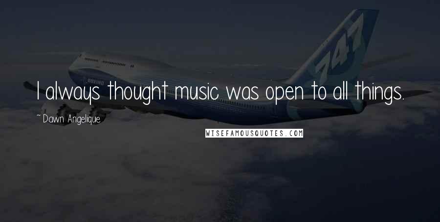 Dawn Angelique Quotes: I always thought music was open to all things.