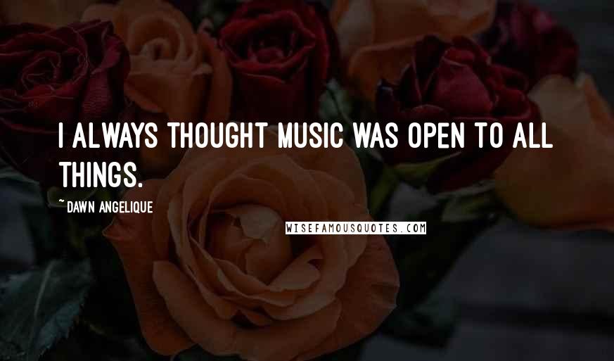 Dawn Angelique Quotes: I always thought music was open to all things.
