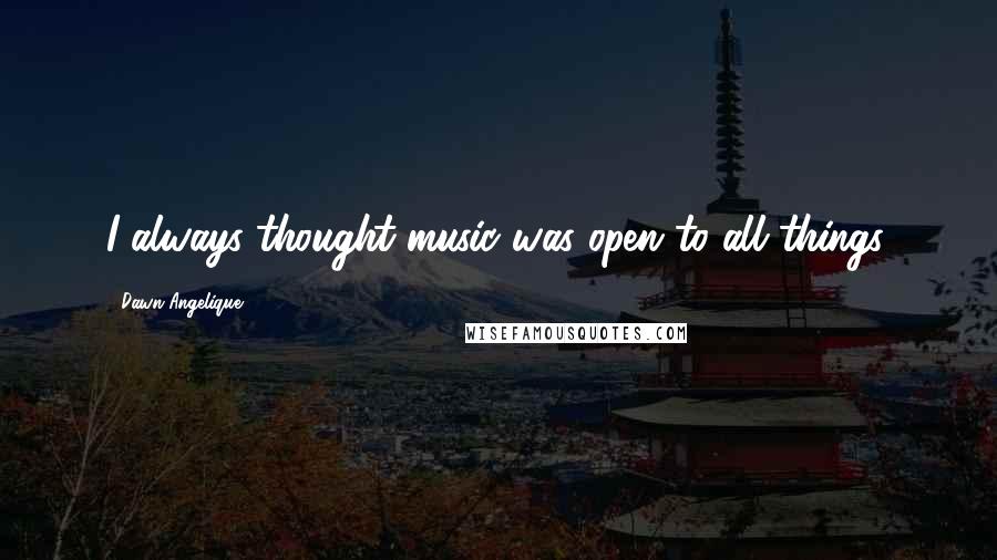 Dawn Angelique Quotes: I always thought music was open to all things.