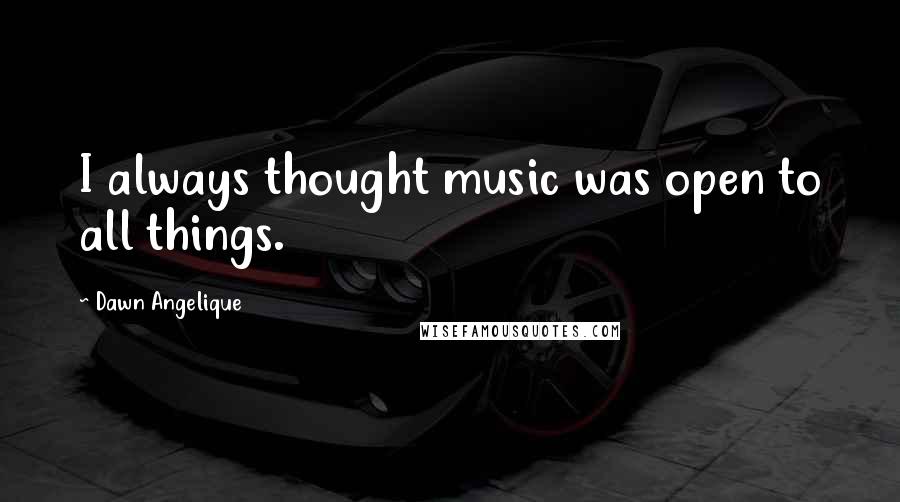 Dawn Angelique Quotes: I always thought music was open to all things.