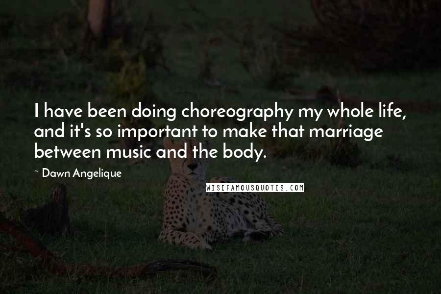 Dawn Angelique Quotes: I have been doing choreography my whole life, and it's so important to make that marriage between music and the body.