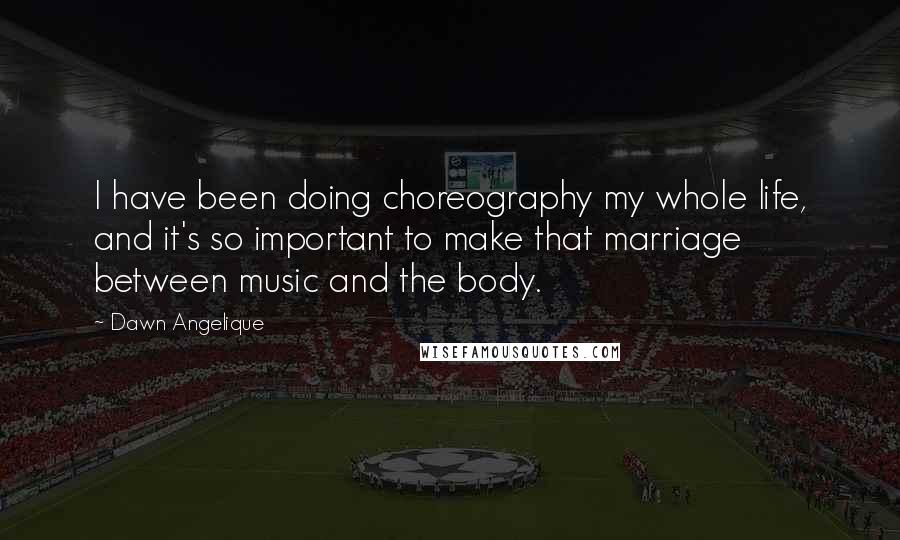 Dawn Angelique Quotes: I have been doing choreography my whole life, and it's so important to make that marriage between music and the body.