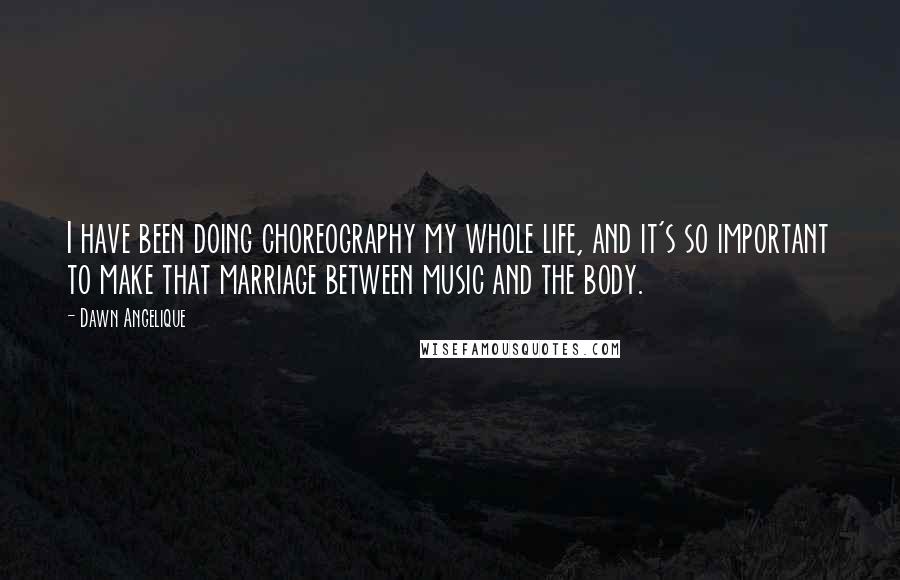 Dawn Angelique Quotes: I have been doing choreography my whole life, and it's so important to make that marriage between music and the body.