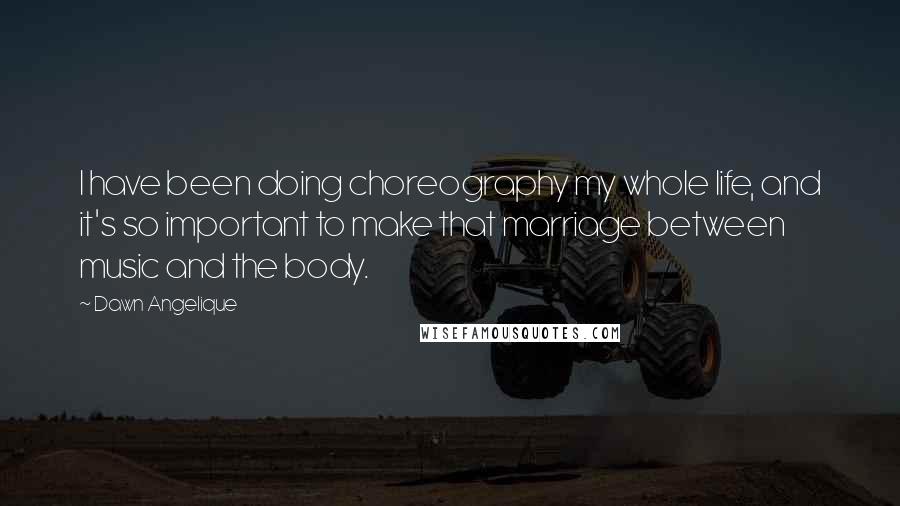 Dawn Angelique Quotes: I have been doing choreography my whole life, and it's so important to make that marriage between music and the body.