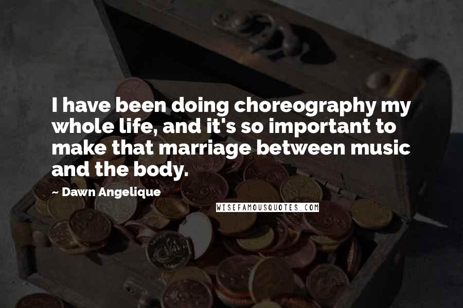 Dawn Angelique Quotes: I have been doing choreography my whole life, and it's so important to make that marriage between music and the body.