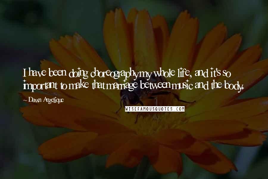 Dawn Angelique Quotes: I have been doing choreography my whole life, and it's so important to make that marriage between music and the body.