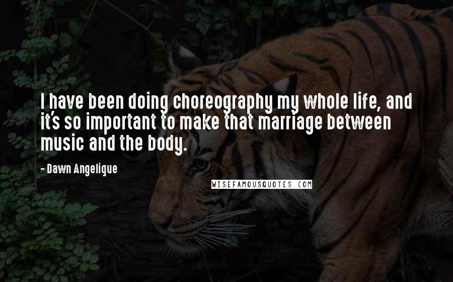 Dawn Angelique Quotes: I have been doing choreography my whole life, and it's so important to make that marriage between music and the body.