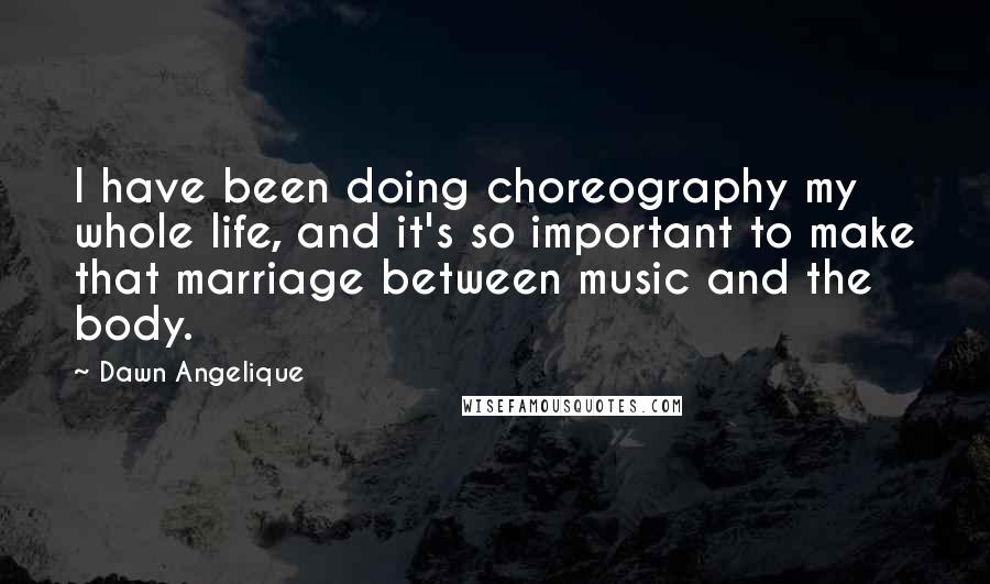 Dawn Angelique Quotes: I have been doing choreography my whole life, and it's so important to make that marriage between music and the body.