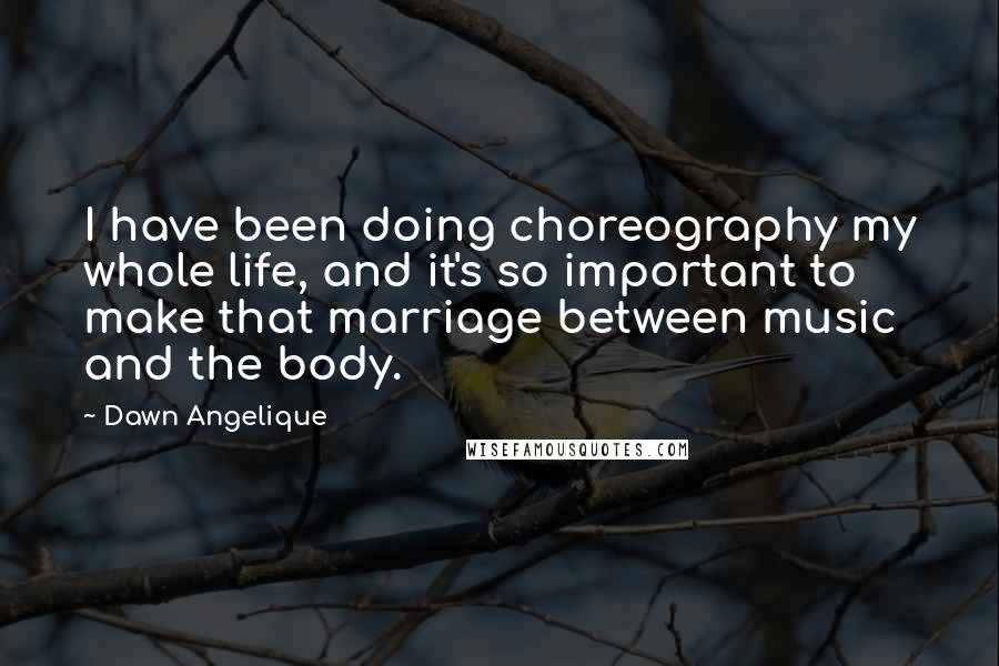 Dawn Angelique Quotes: I have been doing choreography my whole life, and it's so important to make that marriage between music and the body.