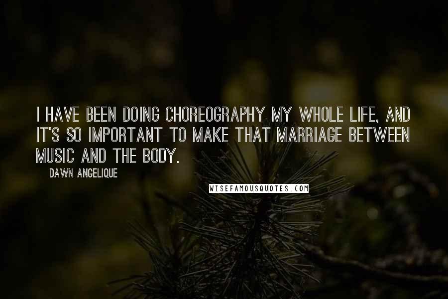 Dawn Angelique Quotes: I have been doing choreography my whole life, and it's so important to make that marriage between music and the body.