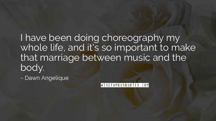 Dawn Angelique Quotes: I have been doing choreography my whole life, and it's so important to make that marriage between music and the body.