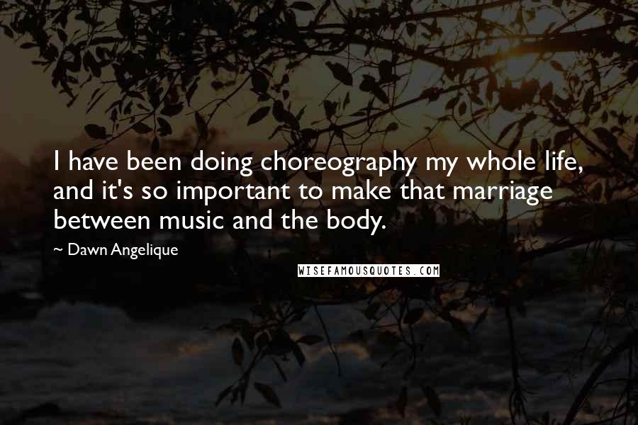 Dawn Angelique Quotes: I have been doing choreography my whole life, and it's so important to make that marriage between music and the body.