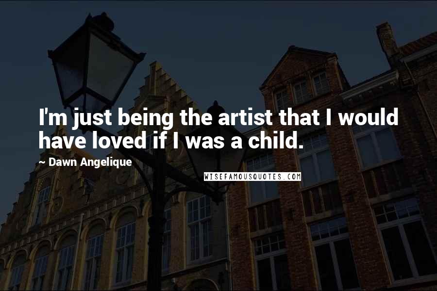Dawn Angelique Quotes: I'm just being the artist that I would have loved if I was a child.