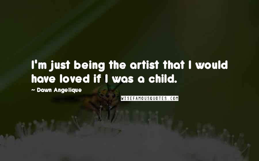 Dawn Angelique Quotes: I'm just being the artist that I would have loved if I was a child.