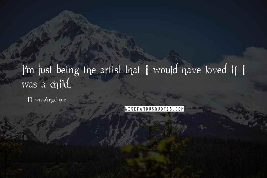 Dawn Angelique Quotes: I'm just being the artist that I would have loved if I was a child.