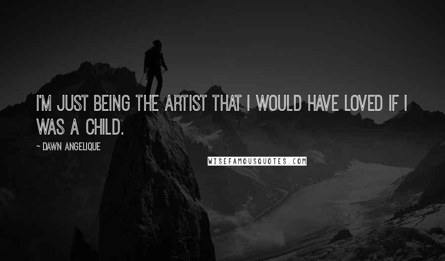 Dawn Angelique Quotes: I'm just being the artist that I would have loved if I was a child.