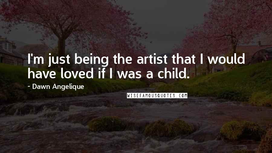 Dawn Angelique Quotes: I'm just being the artist that I would have loved if I was a child.
