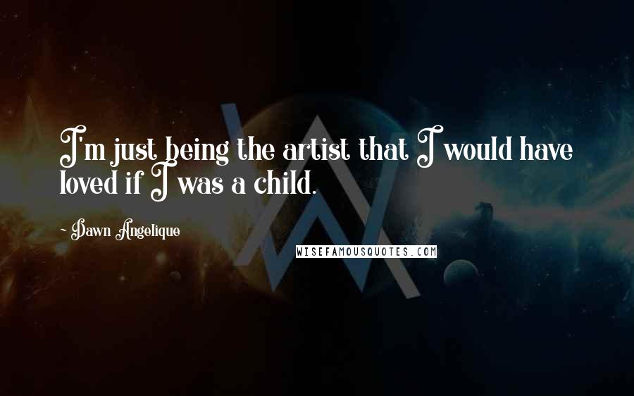 Dawn Angelique Quotes: I'm just being the artist that I would have loved if I was a child.