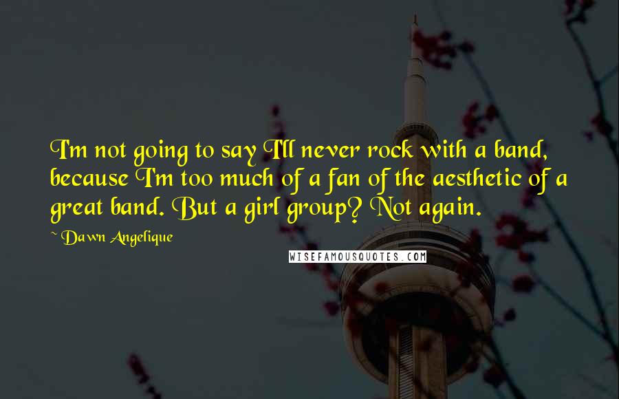 Dawn Angelique Quotes: I'm not going to say I'll never rock with a band, because I'm too much of a fan of the aesthetic of a great band. But a girl group? Not again.