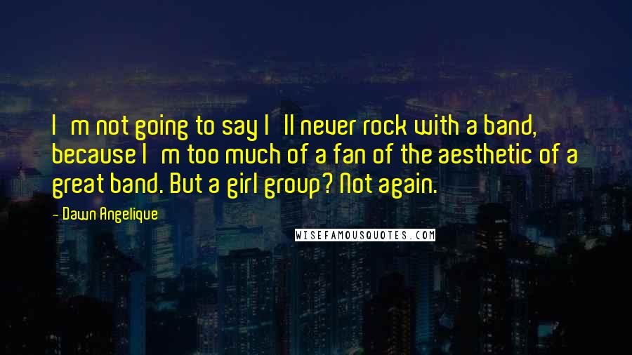 Dawn Angelique Quotes: I'm not going to say I'll never rock with a band, because I'm too much of a fan of the aesthetic of a great band. But a girl group? Not again.