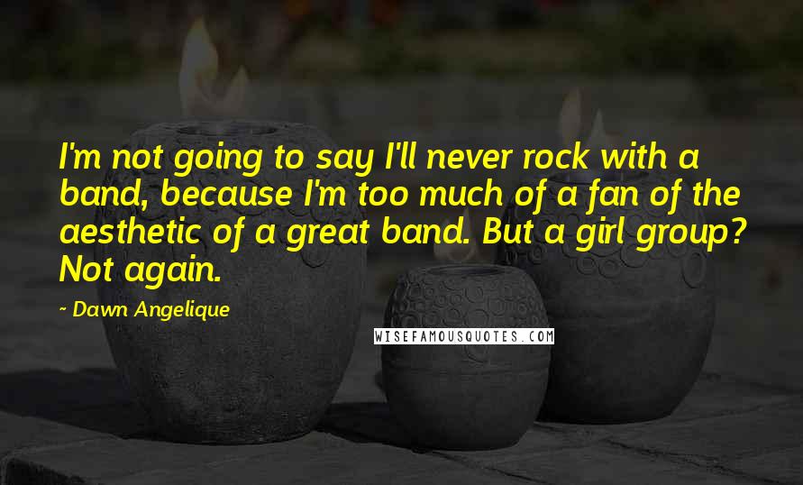 Dawn Angelique Quotes: I'm not going to say I'll never rock with a band, because I'm too much of a fan of the aesthetic of a great band. But a girl group? Not again.