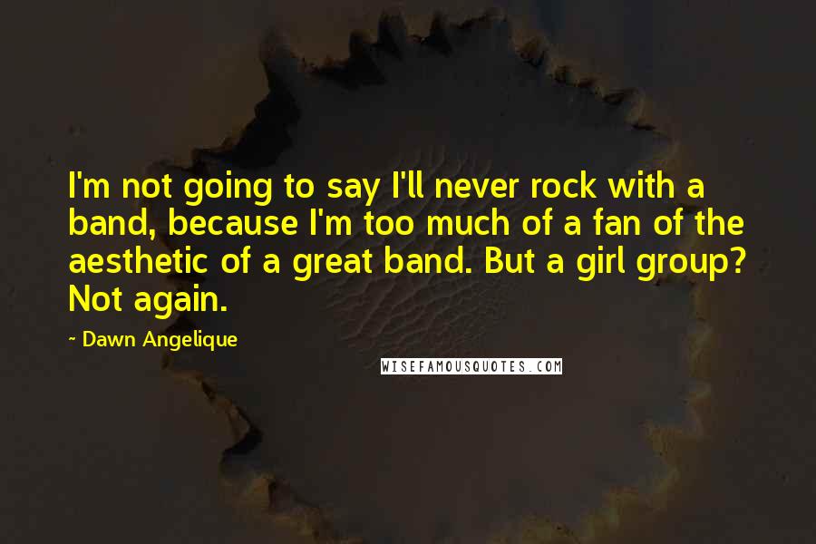 Dawn Angelique Quotes: I'm not going to say I'll never rock with a band, because I'm too much of a fan of the aesthetic of a great band. But a girl group? Not again.
