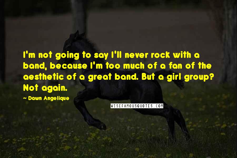 Dawn Angelique Quotes: I'm not going to say I'll never rock with a band, because I'm too much of a fan of the aesthetic of a great band. But a girl group? Not again.