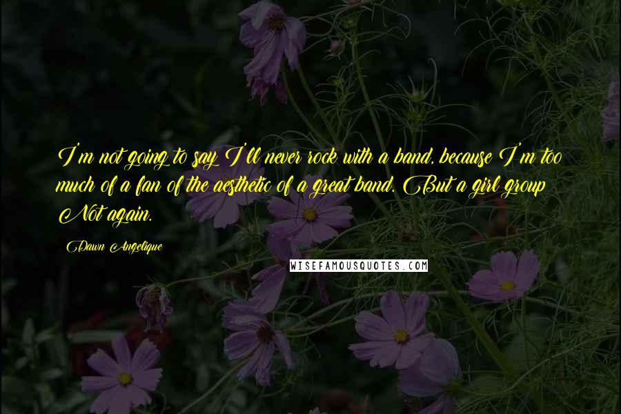 Dawn Angelique Quotes: I'm not going to say I'll never rock with a band, because I'm too much of a fan of the aesthetic of a great band. But a girl group? Not again.