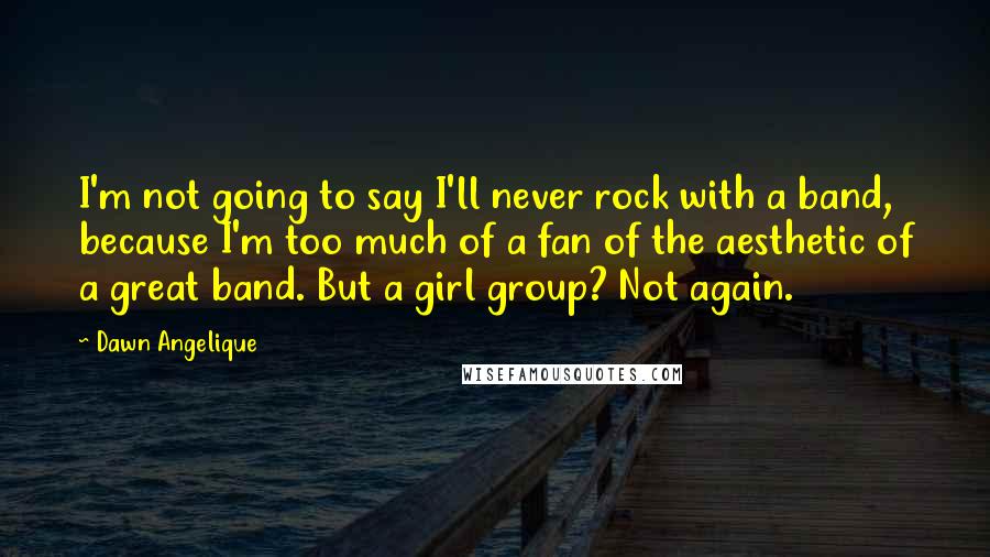 Dawn Angelique Quotes: I'm not going to say I'll never rock with a band, because I'm too much of a fan of the aesthetic of a great band. But a girl group? Not again.