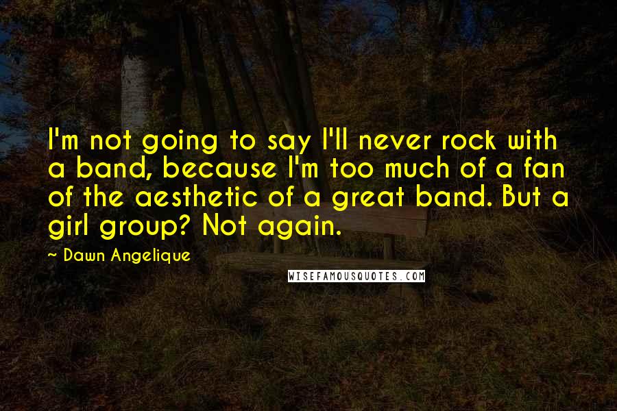 Dawn Angelique Quotes: I'm not going to say I'll never rock with a band, because I'm too much of a fan of the aesthetic of a great band. But a girl group? Not again.