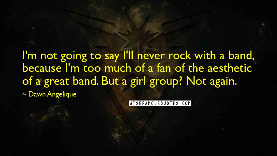 Dawn Angelique Quotes: I'm not going to say I'll never rock with a band, because I'm too much of a fan of the aesthetic of a great band. But a girl group? Not again.